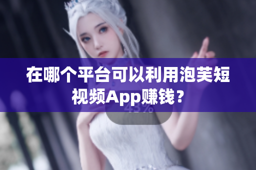 在哪个平台可以利用泡芙短视频App赚钱？