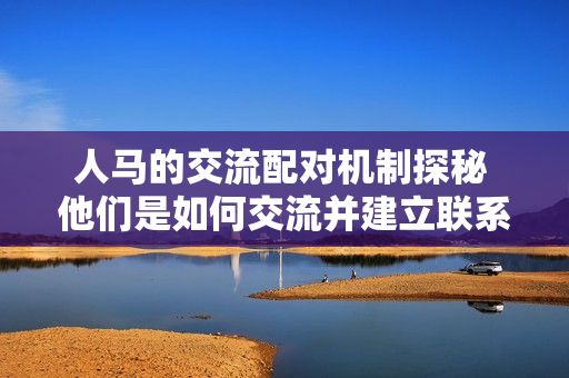 人马的交流配对机制探秘 他们是如何交流并建立联系的