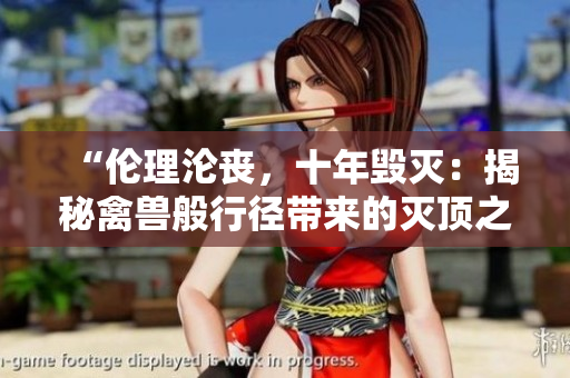 “伦理沦丧，十年毁灭：揭秘禽兽般行径带来的灭顶之灾”