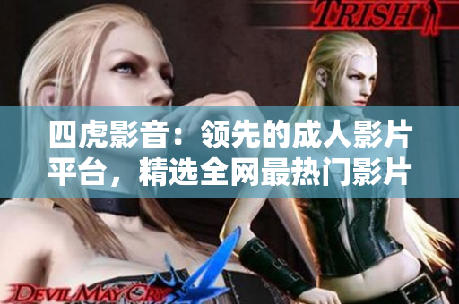 四虎影音：领先的成人影片平台，精选全网最热门影片，尽情畅享！