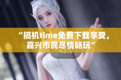 “搞机time免费下载享受，嘉兴市民尽情畅玩”