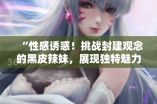“性感诱惑！挑战封建观念的黑皮辣妹，展现独特魅力！”