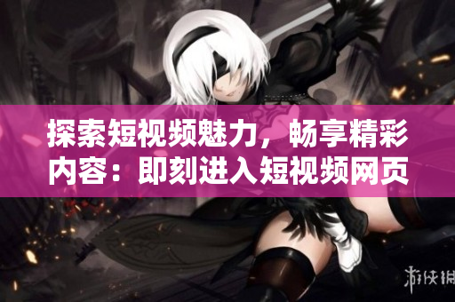 探索短视频魅力，畅享精彩内容：即刻进入短视频网页，尽情畅玩！