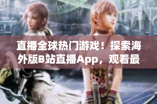 直播全球热门游戏！探索海外版B站直播App，观看最新刺激战场直播