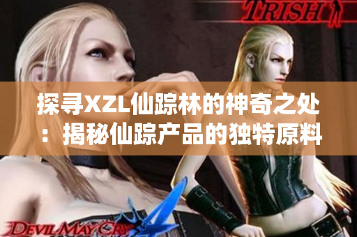 探寻XZL仙踪林的神奇之处：揭秘仙踪产品的独特原料和制作工艺