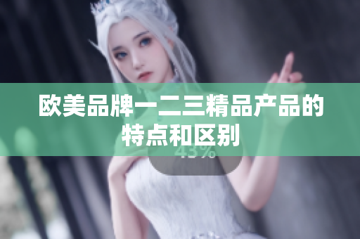 欧美品牌一二三精品产品的特点和区别