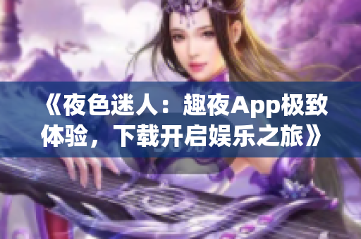《夜色迷人：趣夜App极致体验，下载开启娱乐之旅》