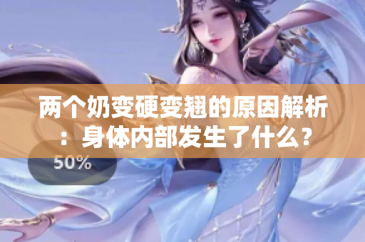 两个奶变硬变翘的原因解析：身体内部发生了什么？