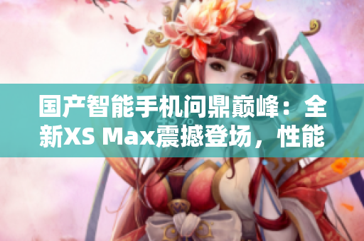 国产智能手机问鼎巅峰：全新XS Max震撼登场，性能超越期待