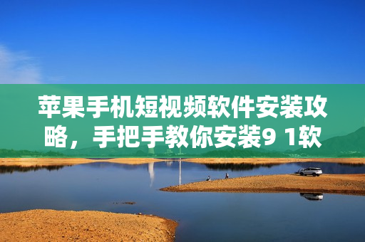 苹果手机短视频软件安装攻略，手把手教你安装9 1软件