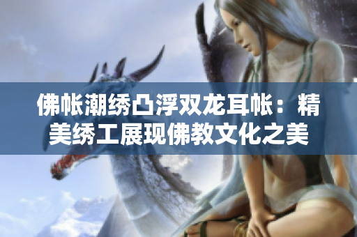 佛帐潮绣凸浮双龙耳帐：精美绣工展现佛教文化之美