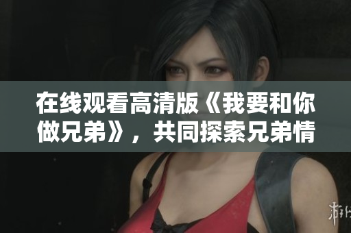 在线观看高清版《我要和你做兄弟》，共同探索兄弟情义