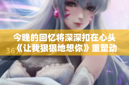 今晚的回忆将深深扣在心头《让我狠狠地想你》重塑动人心弦