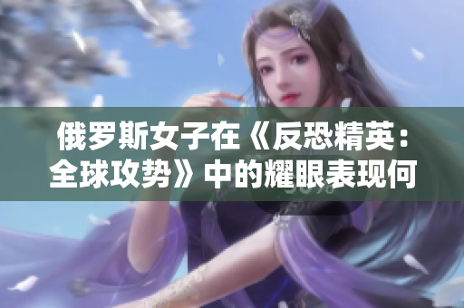 俄罗斯女子在《反恐精英：全球攻势》中的耀眼表现何以引发关注？