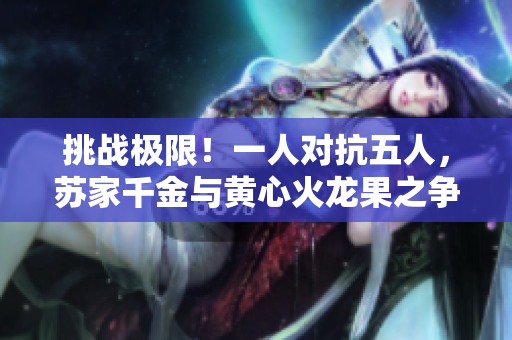 挑战极限！一人对抗五人，苏家千金与黄心火龙果之争