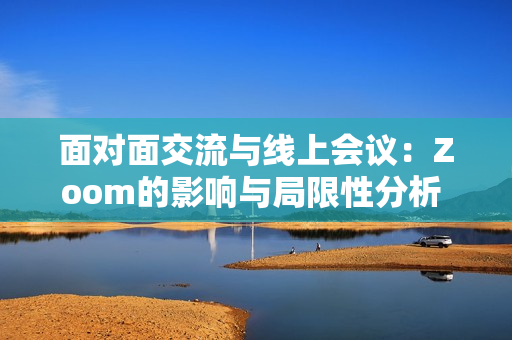 面对面交流与线上会议：Zoom的影响与局限性分析  
