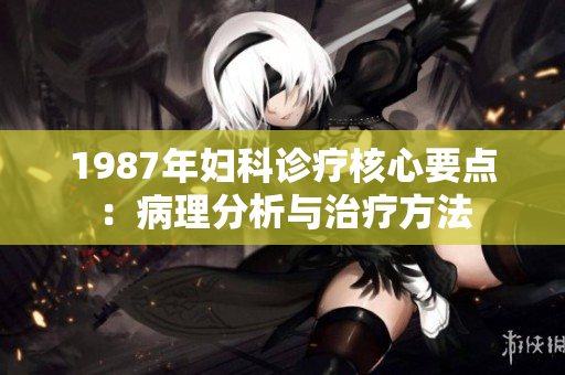 1987年妇科诊疗核心要点：病理分析与治疗方法
