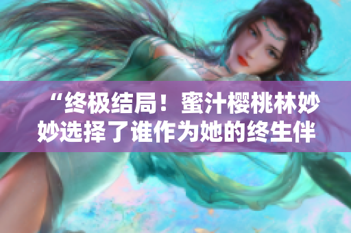 “终极结局！蜜汁樱桃林妙妙选择了谁作为她的终生伴侣？”