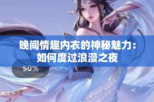 晚间情趣内衣的神秘魅力：如何度过浪漫之夜