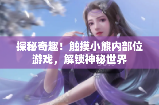 探秘奇趣！触摸小熊内部位游戏，解锁神秘世界