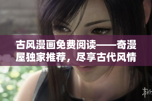 古风漫画免费阅读——奇漫屋独家推荐，尽享古代风情画风！