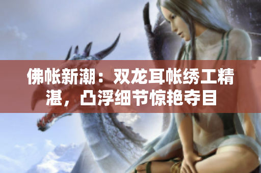 佛帐新潮：双龙耳帐绣工精湛，凸浮细节惊艳夺目