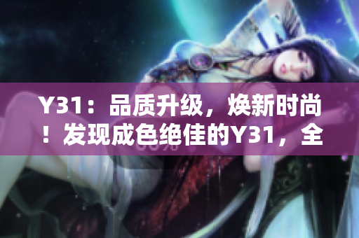 Y31：品质升级，焕新时尚！发现成色绝佳的Y31，全新尊贵体验等你来领略！