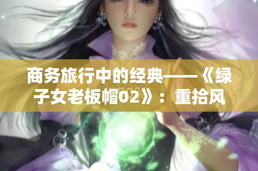 商务旅行中的经典——《绿子女老板帽02》：重拾风采