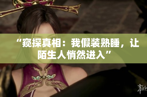 “窥探真相：我假装熟睡，让陌生人悄然进入”