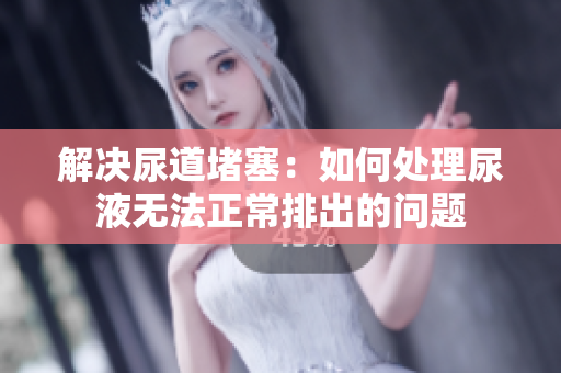 解决尿道堵塞：如何处理尿液无法正常排出的问题