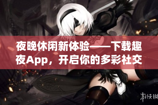 夜晚休闲新体验——下载趣夜App，开启你的多彩社交之旅