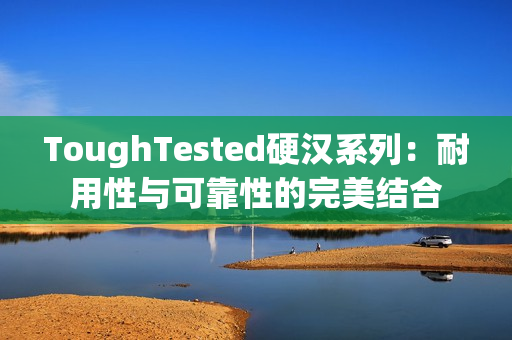 ToughTested硬汉系列：耐用性与可靠性的完美结合