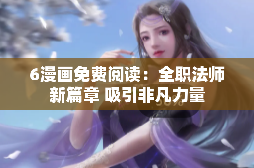 6漫画免费阅读：全职法师新篇章 吸引非凡力量