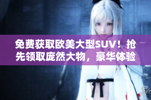 免费获取欧美大型SUV！抢先领取庞然大物，豪华体验任你畅享！