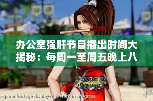 办公室强肝节目播出时间大揭秘：每周一至周五晚上八点准时开启！
