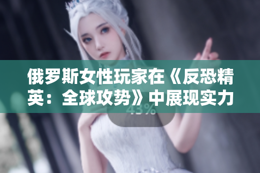 俄罗斯女性玩家在《反恐精英：全球攻势》中展现实力，引领电竞新风潮