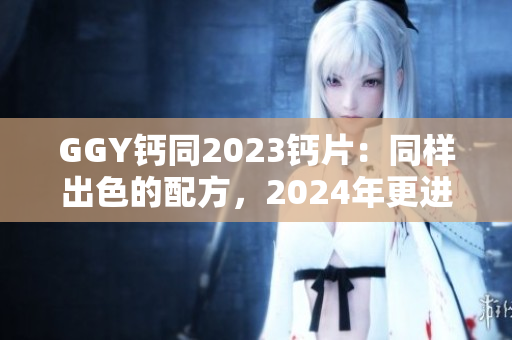 GGY钙同2023钙片：同样出色的配方，2024年更进一步