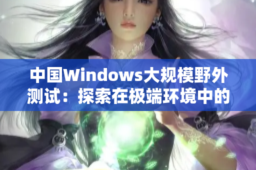 中国Windows大规模野外测试：探索在极端环境中的表现