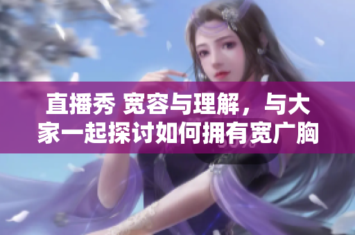 直播秀 宽容与理解，与大家一起探讨如何拥有宽广胸襟