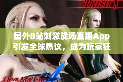 国外B站刺激战场直播App引发全球热议，成为玩家狂欢的焦点