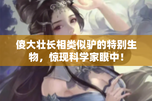 傻大壮长相类似驴的特别生物，惊现科学家眼中！
