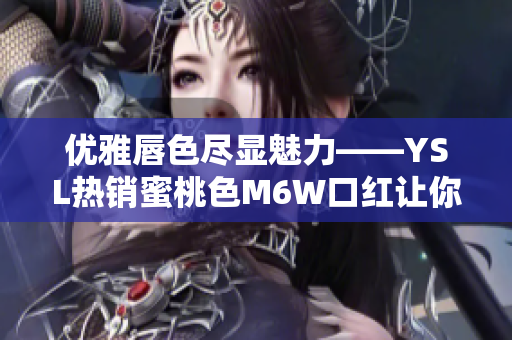 优雅唇色尽显魅力——YSL热销蜜桃色M6W口红让你散发迷人光芒