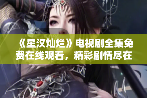 《星汉灿烂》电视剧全集免费在线观看，精彩剧情尽在其中