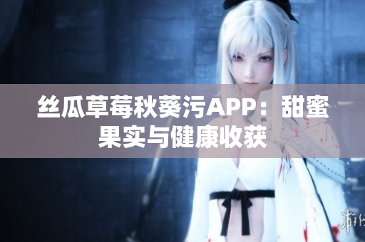 丝瓜草莓秋葵污APP：甜蜜果实与健康收获