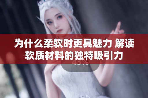 为什么柔软时更具魅力 解读软质材料的独特吸引力