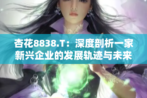 杏花8838.T：深度剖析一家新兴企业的发展轨迹与未来展望
