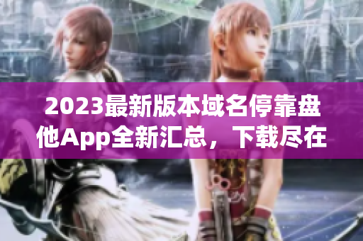 2023最新版本域名停靠盘他App全新汇总，下载尽在这里
