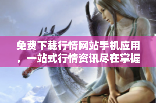 免费下载行情网站手机应用，一站式行情资讯尽在掌握