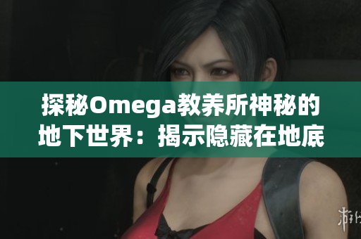 探秘Omega教养所神秘的地下世界：揭示隐藏在地底深处的奥秘与秘密