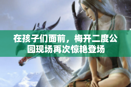 在孩子们面前，梅开二度公园现场再次惊艳登场